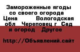 Замороженные ягоды со своего огорода › Цена ­ 200 - Вологодская обл., Череповец г. Сад и огород » Другое   